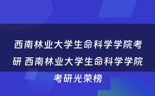 西南林业大学生命科学学院考研 西南林业大学生命科学学院考研光荣榜