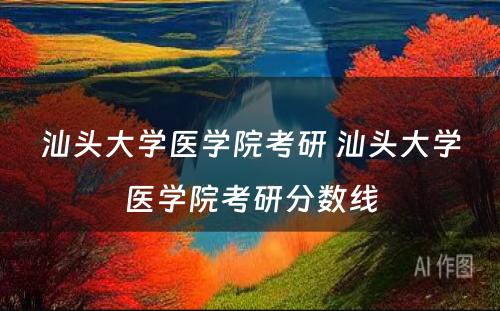 汕头大学医学院考研 汕头大学医学院考研分数线