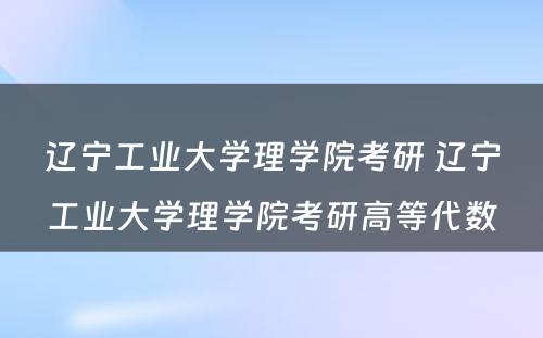 辽宁工业大学理学院考研 辽宁工业大学理学院考研高等代数