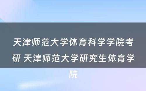 天津师范大学体育科学学院考研 天津师范大学研究生体育学院