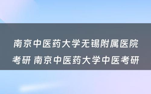 南京中医药大学无锡附属医院考研 南京中医药大学中医考研