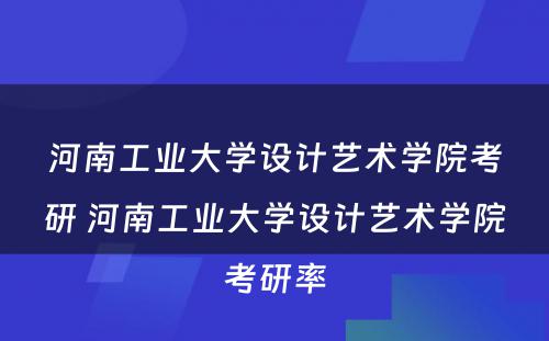 河南工业大学设计艺术学院考研 河南工业大学设计艺术学院考研率