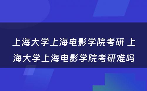 上海大学上海电影学院考研 上海大学上海电影学院考研难吗