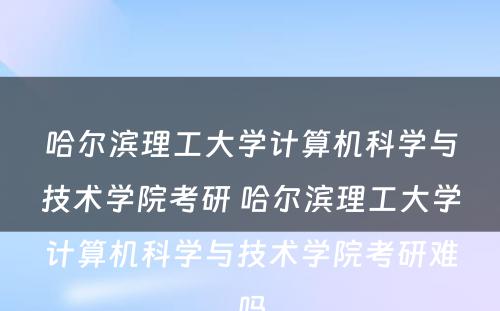 哈尔滨理工大学计算机科学与技术学院考研 哈尔滨理工大学计算机科学与技术学院考研难吗