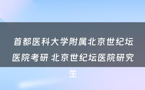 首都医科大学附属北京世纪坛医院考研 北京世纪坛医院研究生