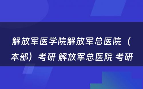 解放军医学院解放军总医院（本部）考研 解放军总医院 考研