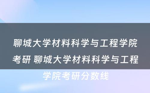 聊城大学材料科学与工程学院考研 聊城大学材料科学与工程学院考研分数线