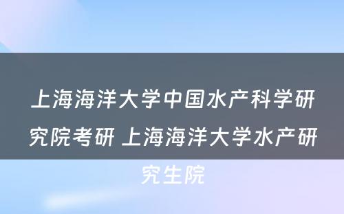 上海海洋大学中国水产科学研究院考研 上海海洋大学水产研究生院