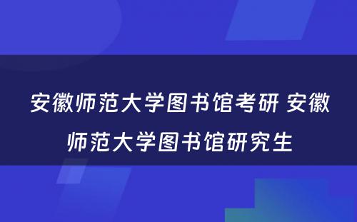 安徽师范大学图书馆考研 安徽师范大学图书馆研究生