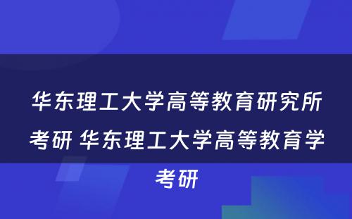 华东理工大学高等教育研究所考研 华东理工大学高等教育学考研