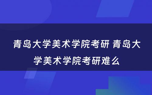 青岛大学美术学院考研 青岛大学美术学院考研难么