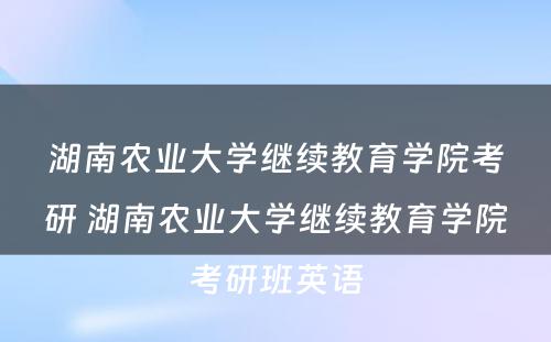 湖南农业大学继续教育学院考研 湖南农业大学继续教育学院考研班英语