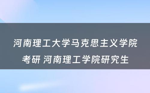 河南理工大学马克思主义学院考研 河南理工学院研究生