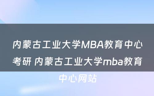 内蒙古工业大学MBA教育中心考研 内蒙古工业大学mba教育中心网站