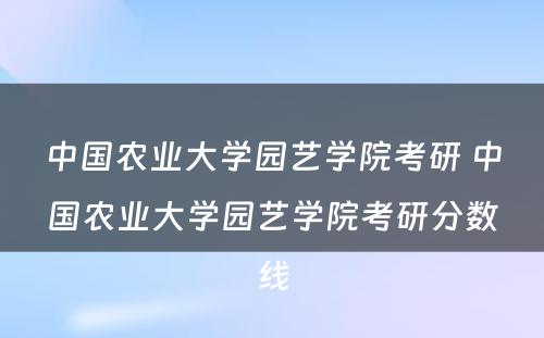 中国农业大学园艺学院考研 中国农业大学园艺学院考研分数线