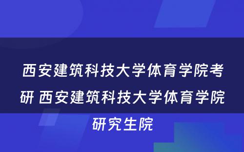 西安建筑科技大学体育学院考研 西安建筑科技大学体育学院研究生院