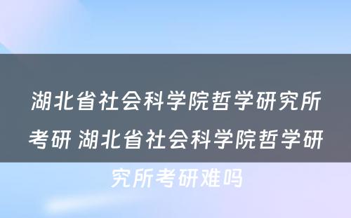 湖北省社会科学院哲学研究所考研 湖北省社会科学院哲学研究所考研难吗