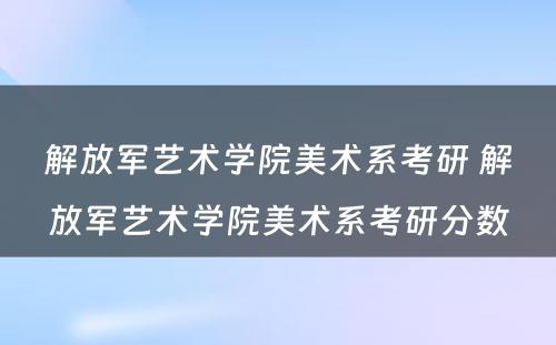 解放军艺术学院美术系考研 解放军艺术学院美术系考研分数