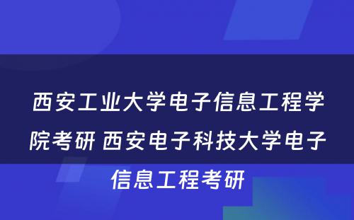 西安工业大学电子信息工程学院考研 西安电子科技大学电子信息工程考研