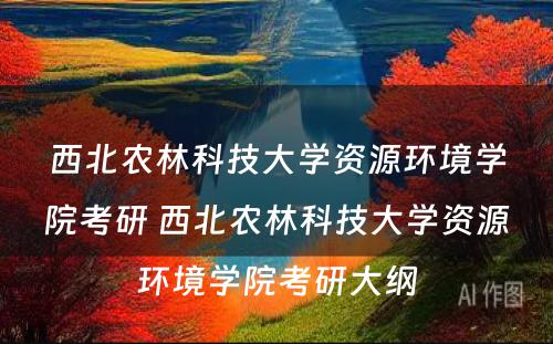 西北农林科技大学资源环境学院考研 西北农林科技大学资源环境学院考研大纲