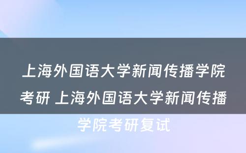 上海外国语大学新闻传播学院考研 上海外国语大学新闻传播学院考研复试