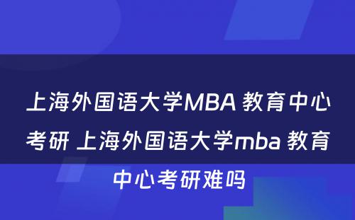 上海外国语大学MBA 教育中心考研 上海外国语大学mba 教育中心考研难吗