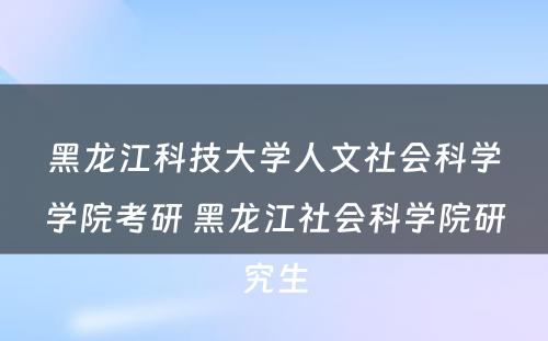 黑龙江科技大学人文社会科学学院考研 黑龙江社会科学院研究生