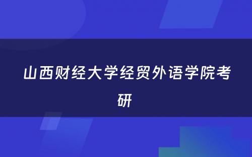 山西财经大学经贸外语学院考研 