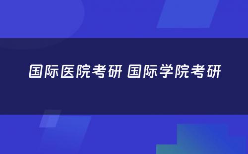 国际医院考研 国际学院考研