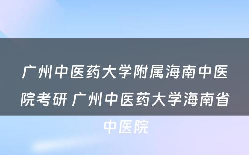 广州中医药大学附属海南中医院考研 广州中医药大学海南省中医院