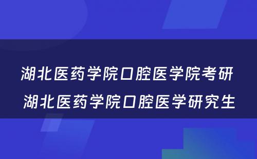 湖北医药学院口腔医学院考研 湖北医药学院口腔医学研究生