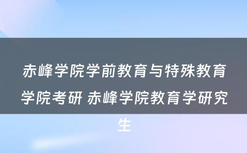 赤峰学院学前教育与特殊教育学院考研 赤峰学院教育学研究生