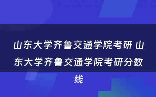 山东大学齐鲁交通学院考研 山东大学齐鲁交通学院考研分数线