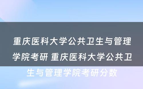 重庆医科大学公共卫生与管理学院考研 重庆医科大学公共卫生与管理学院考研分数