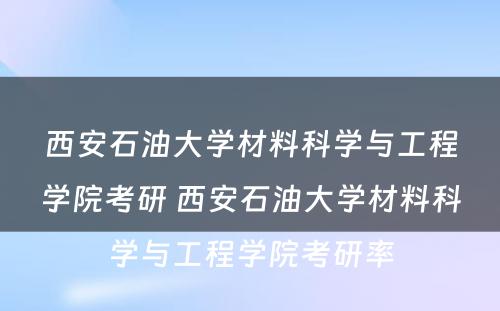 西安石油大学材料科学与工程学院考研 西安石油大学材料科学与工程学院考研率