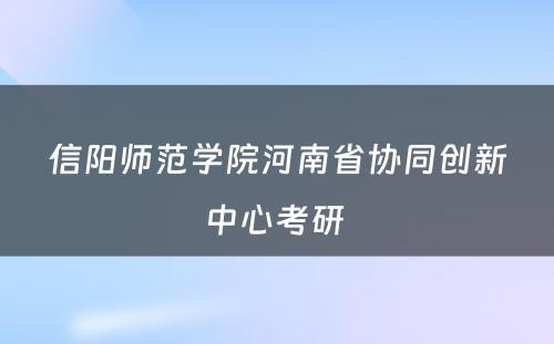 信阳师范学院河南省协同创新中心考研 