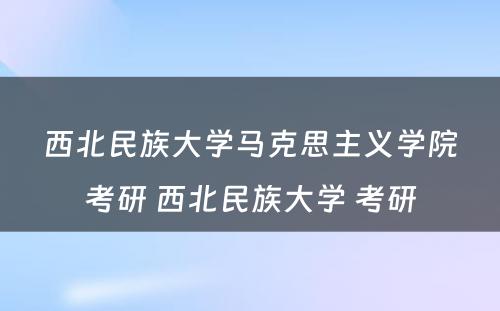 西北民族大学马克思主义学院考研 西北民族大学 考研