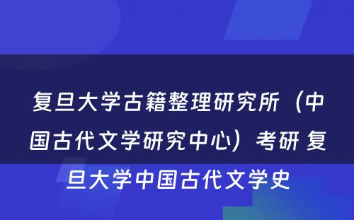 复旦大学古籍整理研究所（中国古代文学研究中心）考研 复旦大学中国古代文学史