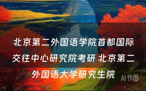 北京第二外国语学院首都国际交往中心研究院考研 北京第二外国语大学研究生院