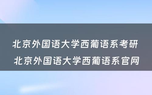 北京外国语大学西葡语系考研 北京外国语大学西葡语系官网