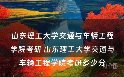 山东理工大学交通与车辆工程学院考研 山东理工大学交通与车辆工程学院考研多少分