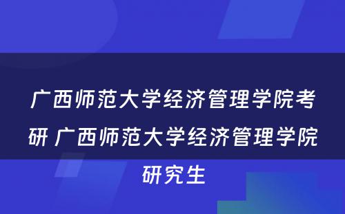 广西师范大学经济管理学院考研 广西师范大学经济管理学院研究生