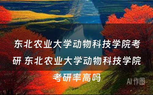 东北农业大学动物科技学院考研 东北农业大学动物科技学院考研率高吗