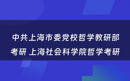 中共上海市委党校哲学教研部考研 上海社会科学院哲学考研