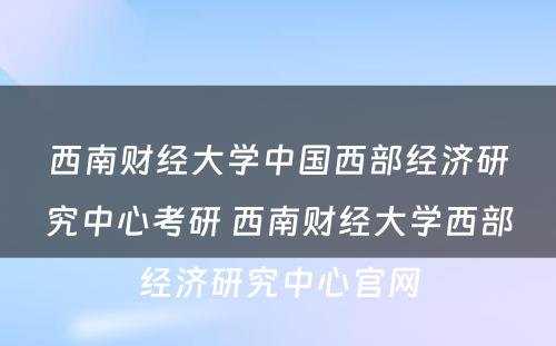 西南财经大学中国西部经济研究中心考研 西南财经大学西部经济研究中心官网