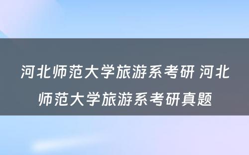 河北师范大学旅游系考研 河北师范大学旅游系考研真题