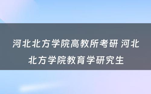 河北北方学院高教所考研 河北北方学院教育学研究生