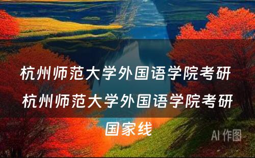 杭州师范大学外国语学院考研 杭州师范大学外国语学院考研国家线