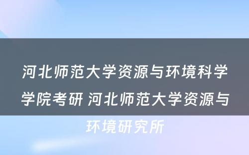 河北师范大学资源与环境科学学院考研 河北师范大学资源与环境研究所