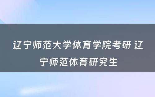 辽宁师范大学体育学院考研 辽宁师范体育研究生